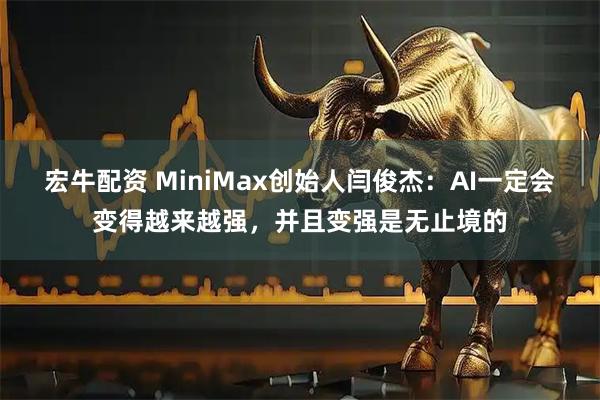 宏牛配资 MiniMax创始人闫俊杰：AI一定会变得越来越强，并且变强是无止境的