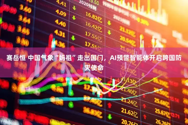 赛岳恒 中国气象“妈祖”走出国门，AI预警智能体开启跨国防灾使命
