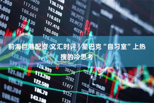 前海巨港配资 文汇时评 | 星巴克“自习室”上热搜的冷思考
