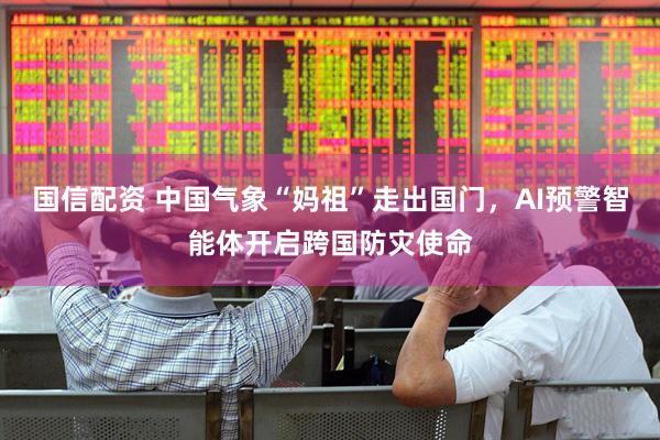 国信配资 中国气象“妈祖”走出国门，AI预警智能体开启跨国防灾使命