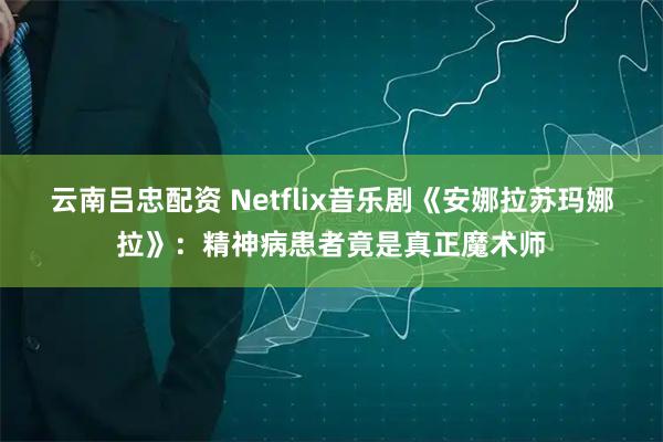 云南吕忠配资 Netflix音乐剧《安娜拉苏玛娜拉》：精神病患者竟是真正魔术师