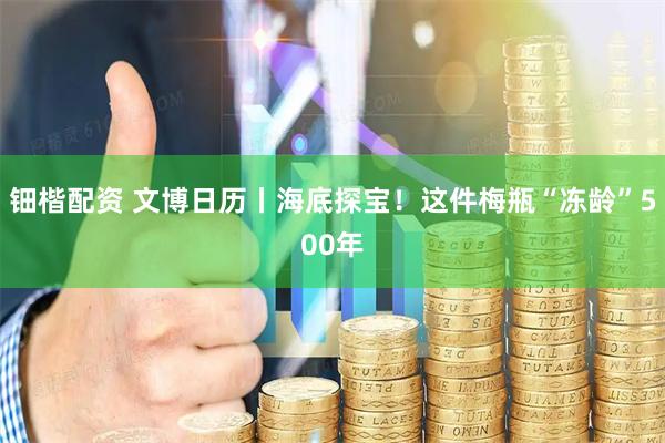 钿楷配资 文博日历丨海底探宝！这件梅瓶“冻龄”500年
