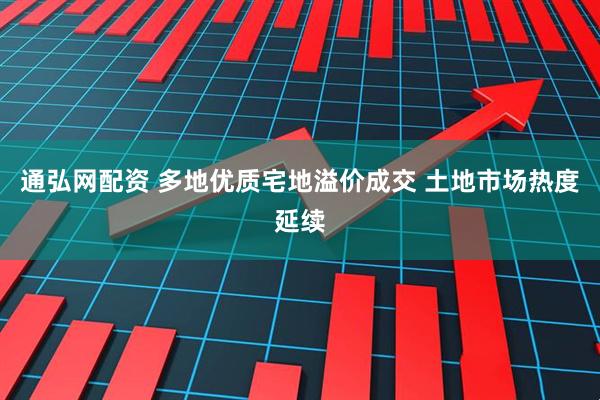通弘网配资 多地优质宅地溢价成交 土地市场热度延续