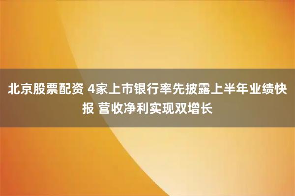 北京股票配资 4家上市银行率先披露上半年业绩快报 营收净利实现双增长