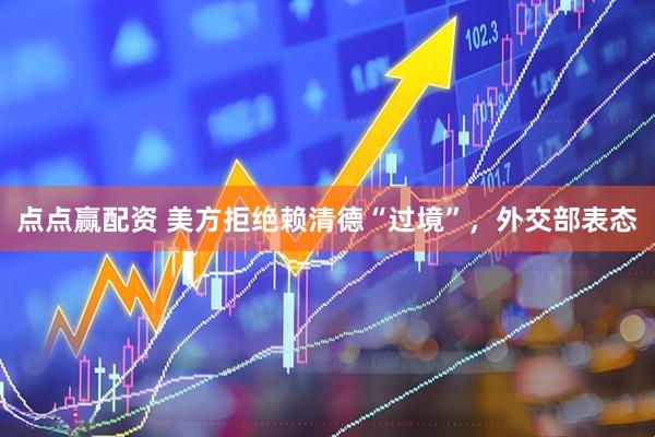 点点赢配资 美方拒绝赖清德“过境”，外交部表态