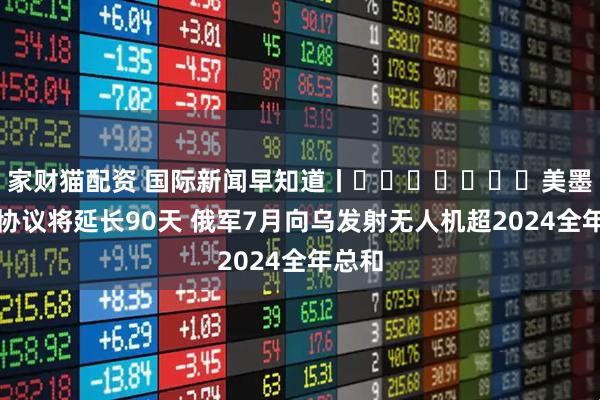家财猫配资 国际新闻早知道丨​​​​​​​美墨关税协议将延长90天 俄军7月向乌发射无人机超2024全年总和