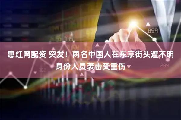 惠红网配资 突发!两名中国人在东京街头遭不明身份人员袭击受重伤