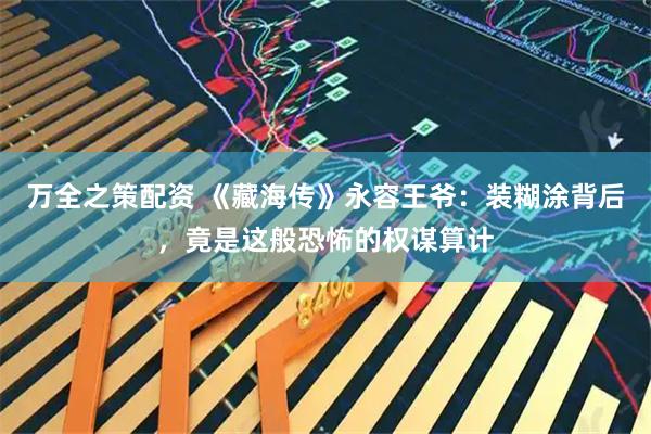 万全之策配资 《藏海传》永容王爷：装糊涂背后，竟是这般恐怖的权谋算计