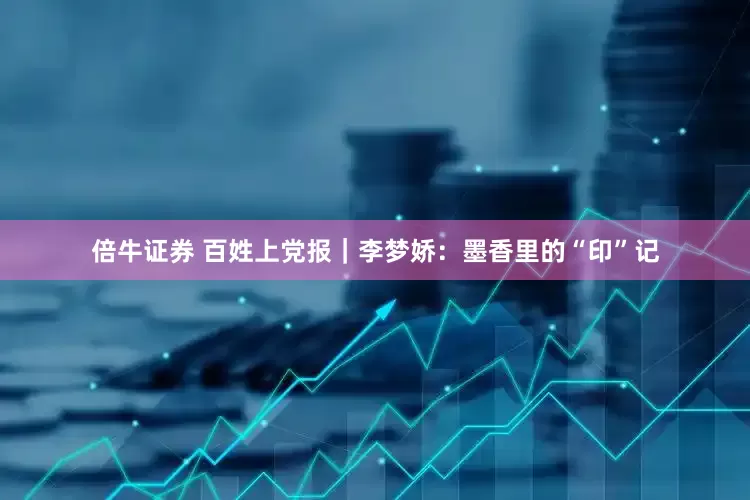 倍牛证券 百姓上党报｜李梦娇：墨香里的“印”记