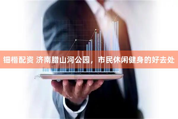 钿楷配资 济南腊山河公园，市民休闲健身的好去处