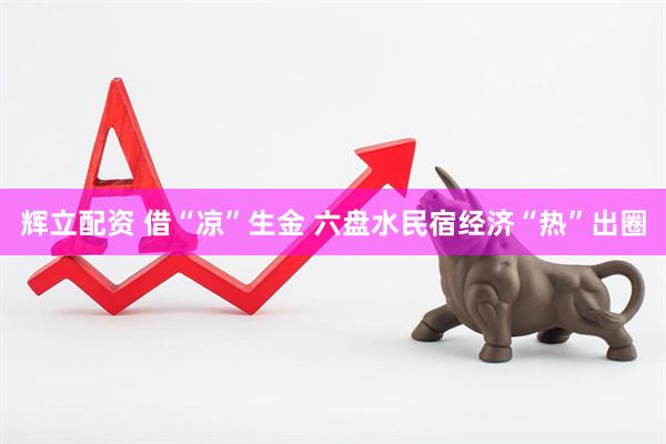 辉立配资 借“凉”生金 六盘水民宿经济“热”出圈