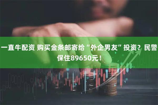 一直牛配资 购买金条邮寄给“外企男友”投资？民警保住89650元！
