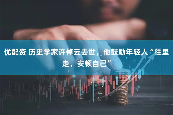 优配资 历史学家许倬云去世，他鼓励年轻人“往里走，安顿自己”