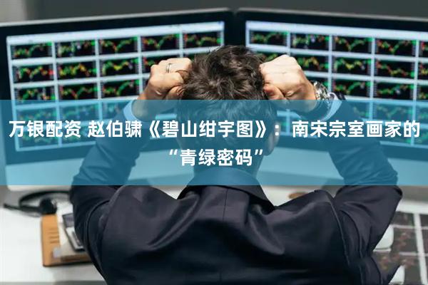 万银配资 赵伯骕《碧山绀宇图》：南宋宗室画家的“青绿密码”