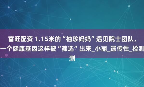 富旺配资 1.15米的“袖珍妈妈”遇见院士团队，一个健康基因这样被“筛选”出来_小丽_遗传性_检测