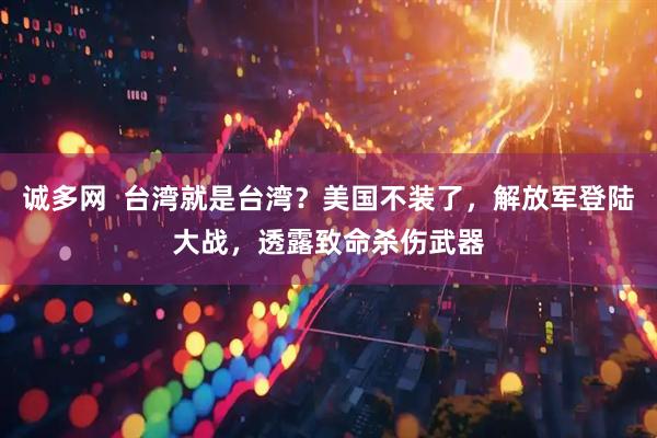 诚多网  台湾就是台湾？美国不装了，解放军登陆大战，透露致命杀伤武器