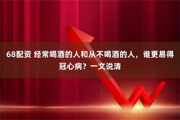 68配资 经常喝酒的人和从不喝酒的人，谁更易得冠心病？一文说清