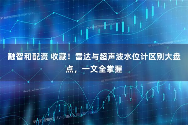 融智和配资 收藏！雷达与超声波水位计区别大盘点，一文全掌握