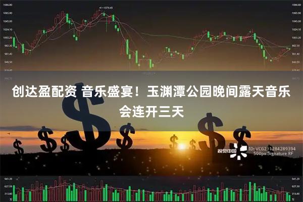 创达盈配资 音乐盛宴！玉渊潭公园晚间露天音乐会连开三天