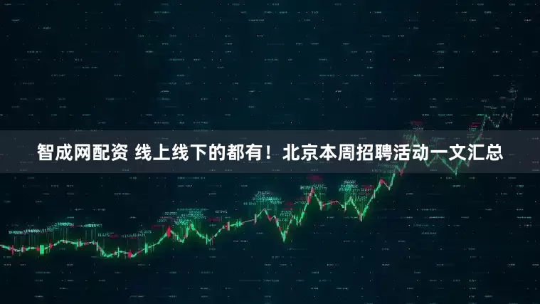 智成网配资 线上线下的都有！北京本周招聘活动一文汇总