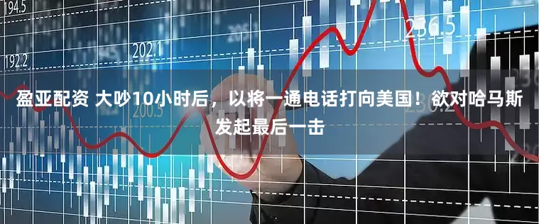 盈亚配资 大吵10小时后，以将一通电话打向美国！欲对哈马斯发起最后一击