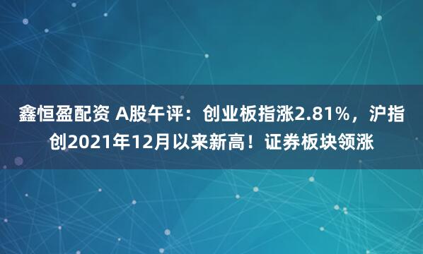 鑫恒盈配资 A股午评：创业板指涨2.81%，沪指创2021年12月以来新高！证券板块领涨