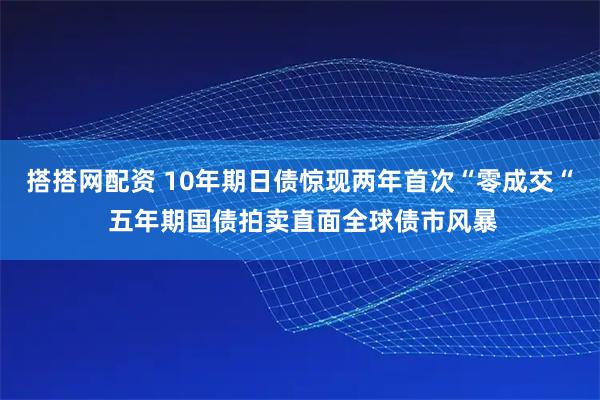 搭搭网配资 10年期日债惊现两年首次“零成交“ 五年期国债拍卖直面全球债市风暴