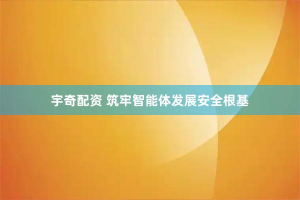 宇奇配资 筑牢智能体发展安全根基