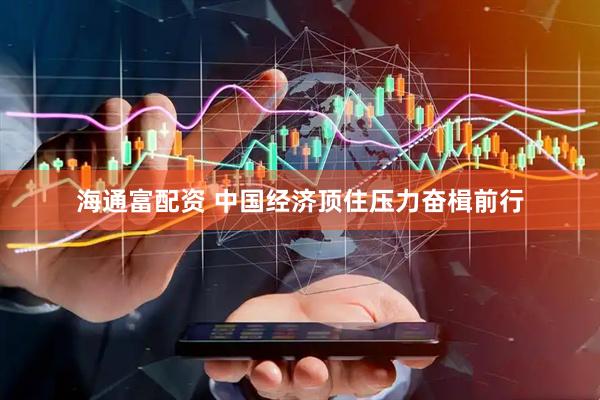 海通富配资 中国经济顶住压力奋楫前行