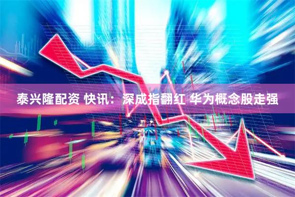 泰兴隆配资 快讯：深成指翻红 华为概念股走强