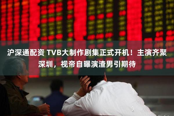 沪深通配资 TVB大制作剧集正式开机！主演齐聚深圳，视帝自曝演渣男引期待