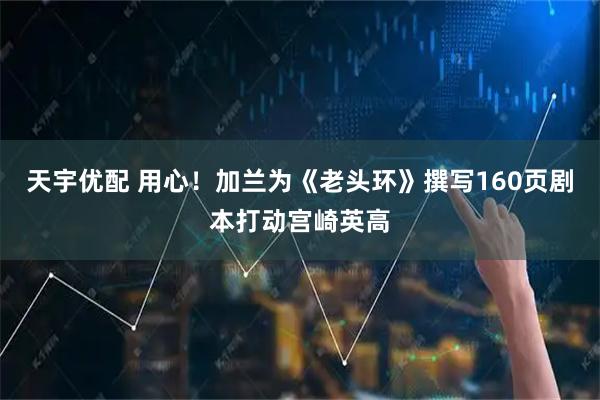 天宇优配 用心！加兰为《老头环》撰写160页剧本打动宫崎英高