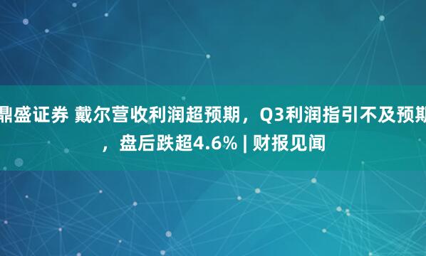 鼎盛证券 戴尔营收利润超预期，Q3利润指引不及预期，盘后跌超4.6% | 财报见闻