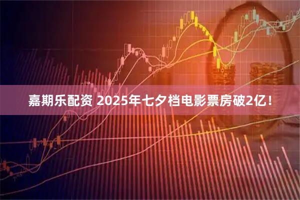 嘉期乐配资 2025年七夕档电影票房破2亿！