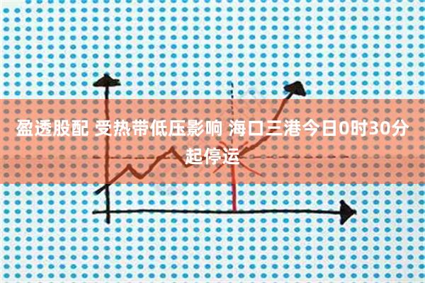 盈透股配 受热带低压影响 海口三港今日0时30分起停运