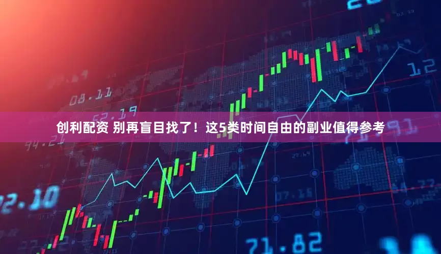 创利配资 别再盲目找了！这5类时间自由的副业值得参考