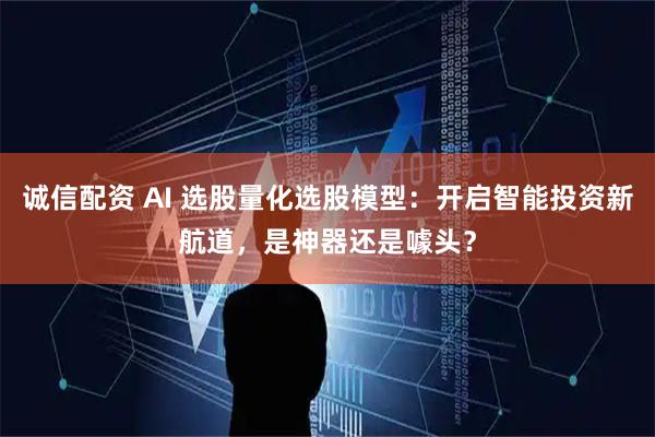诚信配资 AI 选股量化选股模型：开启智能投资新航道，是神器还是噱头？