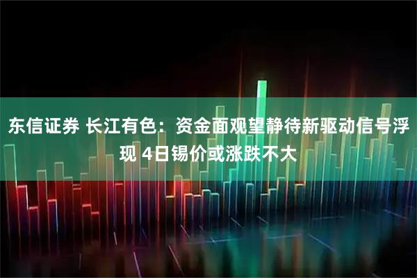 东信证券 长江有色：资金面观望静待新驱动信号浮现 4日锡价或涨跌不大