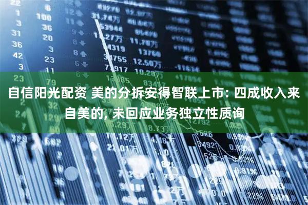 自信阳光配资 美的分拆安得智联上市: 四成收入来自美的, 未回应业务独立性质询