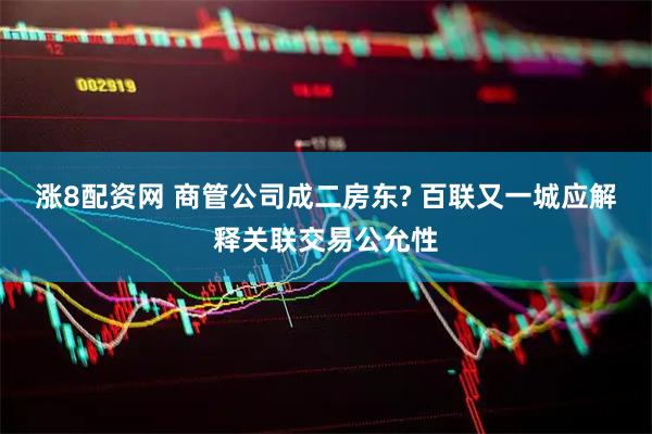 涨8配资网 商管公司成二房东? 百联又一城应解释关联交易公允性