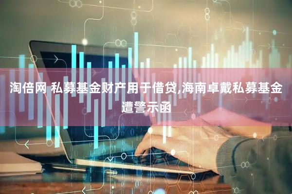 淘倍网 私募基金财产用于借贷,海南卓戴私募基金遭警示函