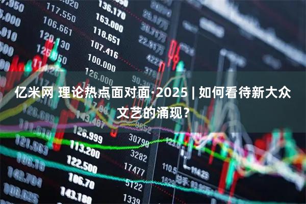 亿米网 理论热点面对面·2025 | 如何看待新大众文艺的涌现？