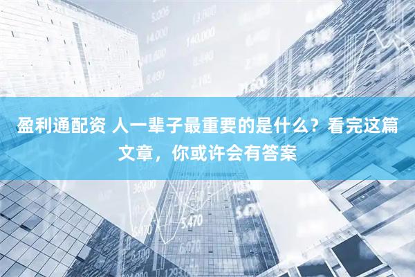 盈利通配资 人一辈子最重要的是什么？看完这篇文章，你或许会有答案