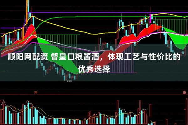 顺阳网配资 督皇口粮酱酒，体现工艺与性价比的优秀选择