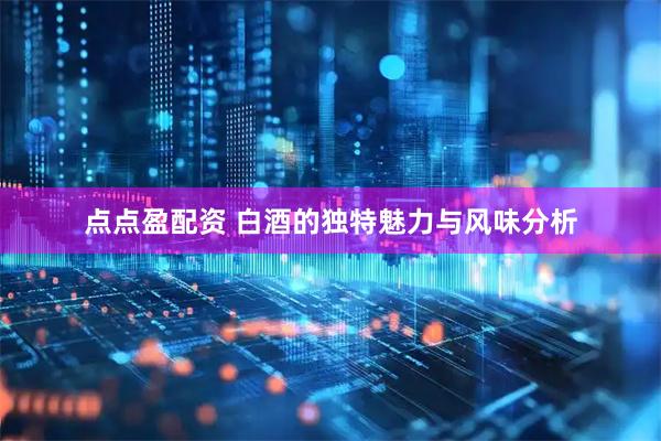 点点盈配资 白酒的独特魅力与风味分析