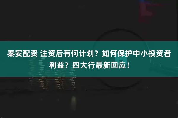 秦安配资 注资后有何计划?如何保护中小投资者利益?四大行最新回应!
