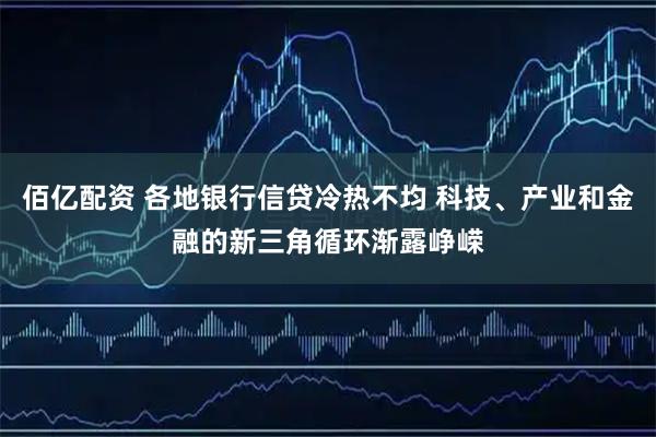 佰亿配资 各地银行信贷冷热不均 科技、产业和金融的新三角循环渐露峥嵘
