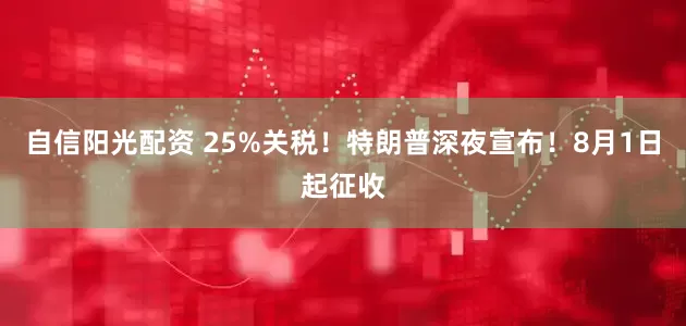 自信阳光配资 25%关税!特朗普深夜宣布!8月1日起征收