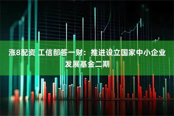 涨8配资 工信部答一财：推进设立国家中小企业发展基金二期