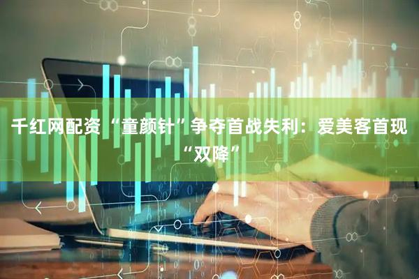 千红网配资 “童颜针”争夺首战失利：爱美客首现“双降”